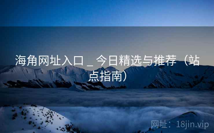 海角网址入口 _ 今日精选与推荐（站点指南）