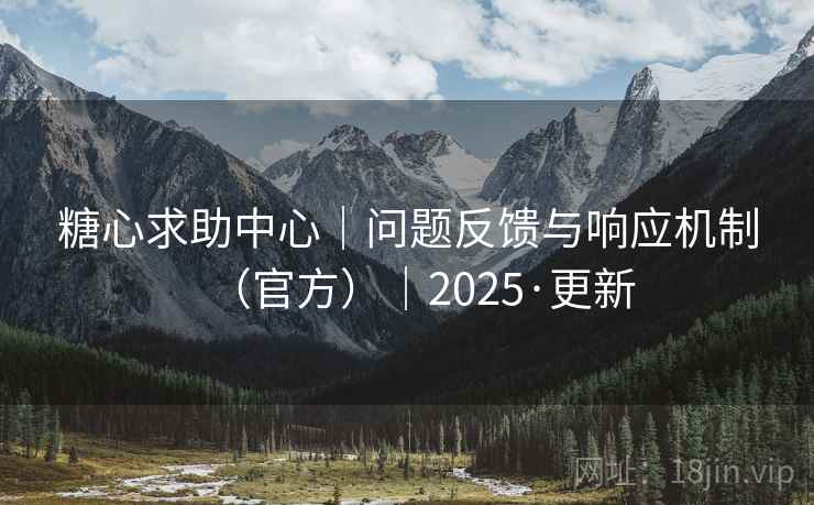 糖心求助中心｜问题反馈与响应机制（官方）｜2025·更新  第2张