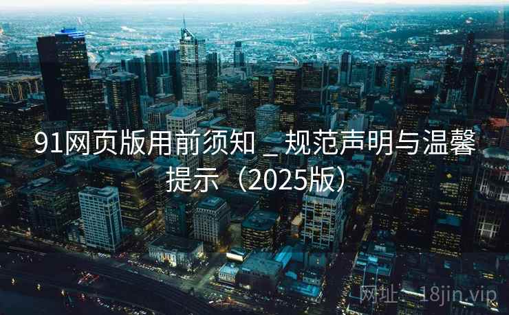 91网页版用前须知 _ 规范声明与温馨提示（2025版）