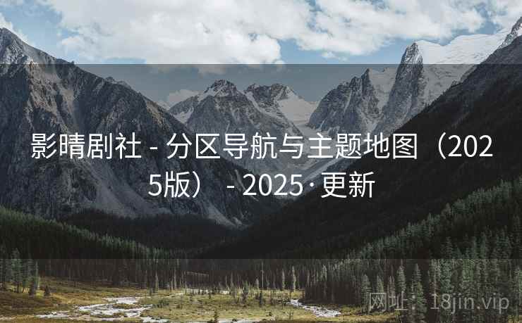 影晴剧社 - 分区导航与主题地图（2025版） - 2025·更新