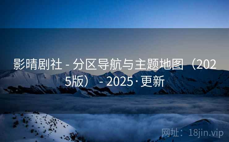 影晴剧社 - 分区导航与主题地图（2025版） - 2025·更新