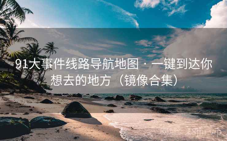 91大事件线路导航地图 · 一键到达你想去的地方（镜像合集）