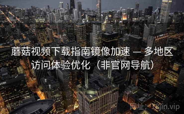 蘑菇视频下载指南镜像加速 — 多地区访问体验优化（非官网导航）