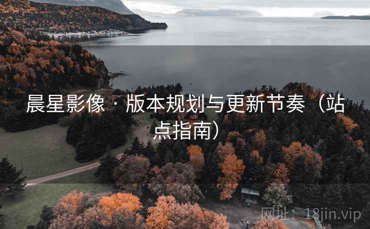 晨星影像 · 版本规划与更新节奏（站点指南）