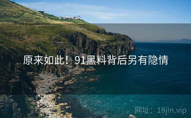 原来如此！91黑料背后另有隐情