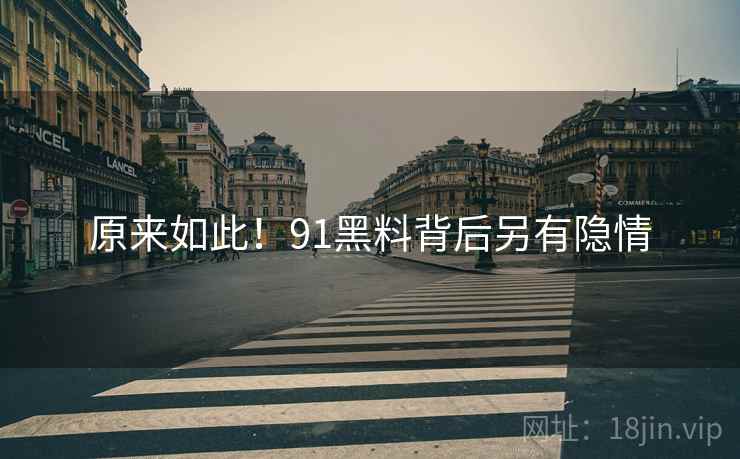 原来如此！91黑料背后另有隐情