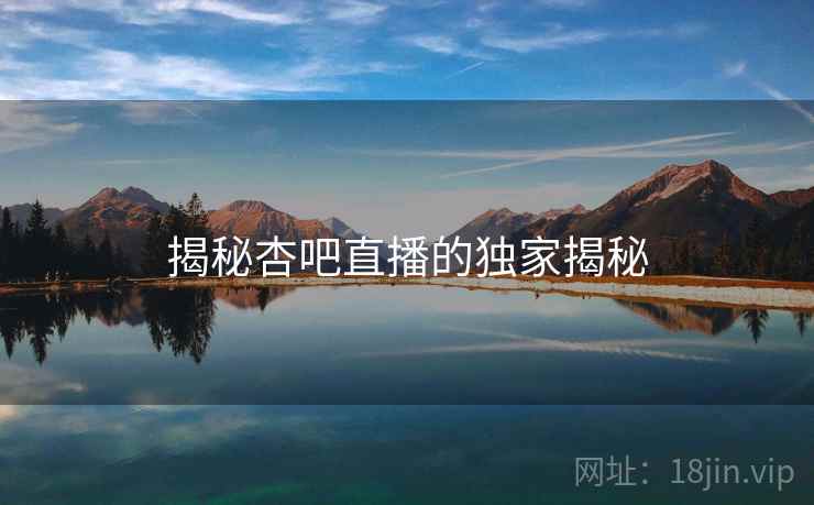 揭秘杏吧直播的独家揭秘  第2张