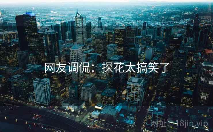 网友调侃：探花太搞笑了