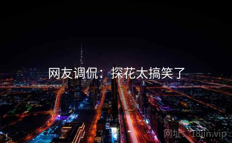 网友调侃：探花太搞笑了