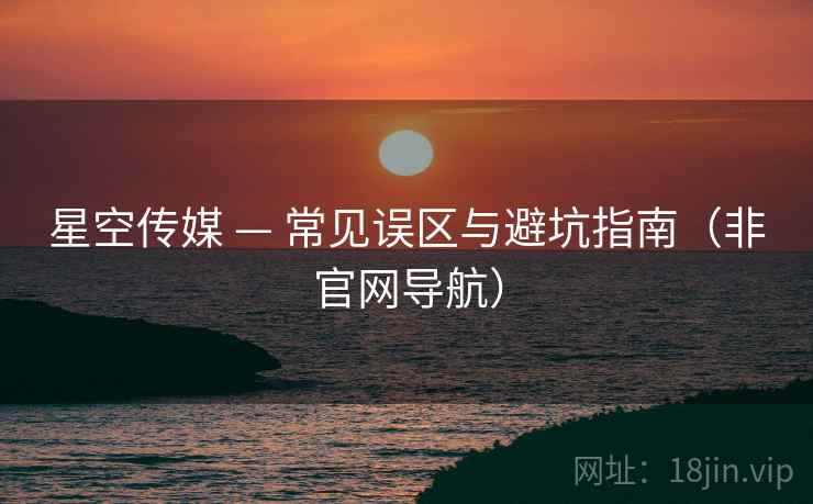 星空传媒 — 常见误区与避坑指南（非官网导航）