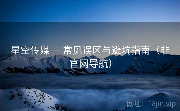 星空传媒 — 常见误区与避坑指南（非官网导航）