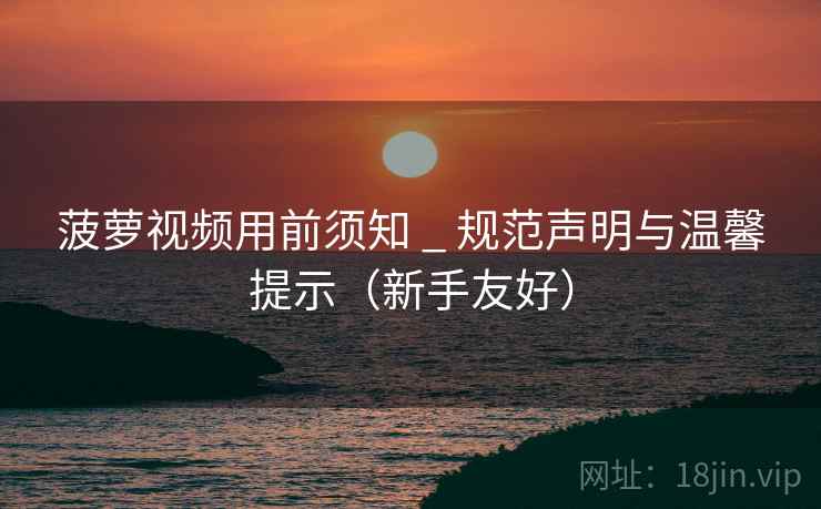 菠萝视频用前须知 _ 规范声明与温馨提示（新手友好）