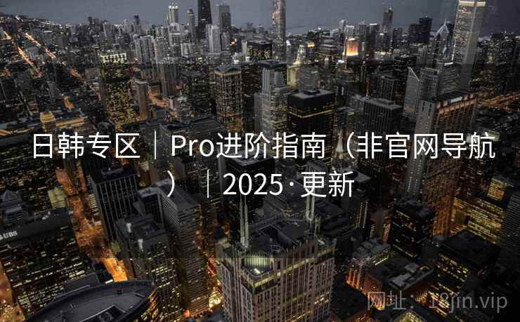 日韩专区｜Pro进阶指南（非官网导航）｜2025·更新
