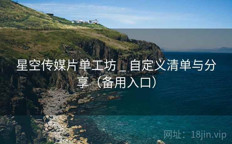 星空传媒片单工坊 _ 自定义清单与分享（备用入口）