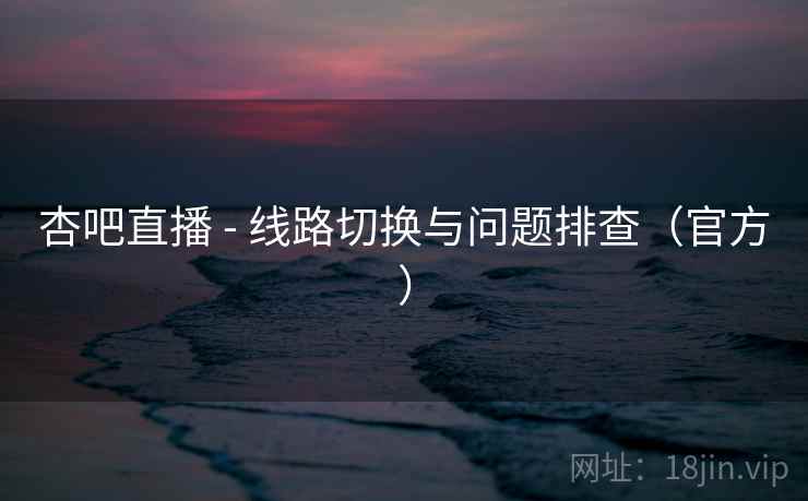 杏吧直播 - 线路切换与问题排查（官方）