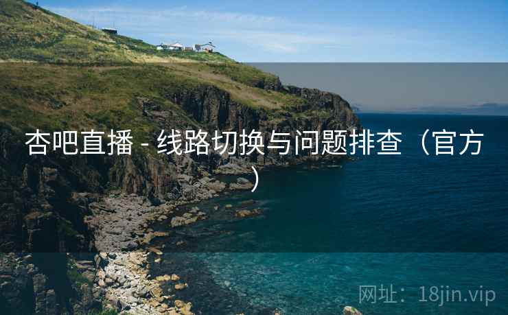 杏吧直播 - 线路切换与问题排查（官方）