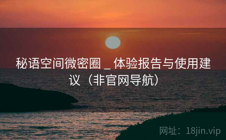 秘语空间微密圈 _ 体验报告与使用建议（非官网导航）