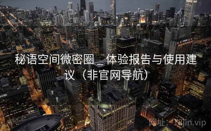 秘语空间微密圈 _ 体验报告与使用建议（非官网导航）