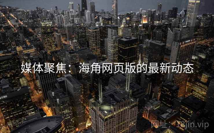 媒体聚焦：海角网页版的最新动态