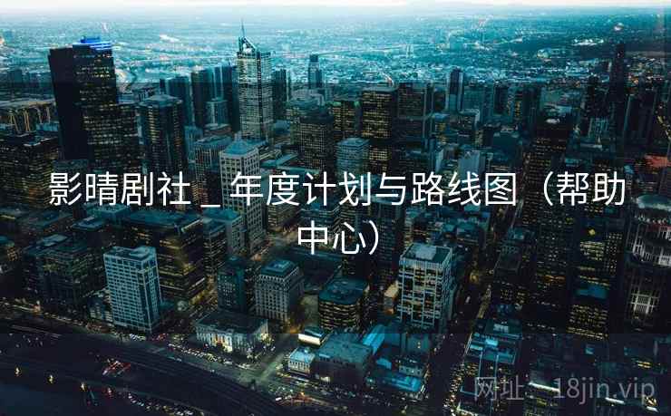 影晴剧社 _ 年度计划与路线图（帮助中心）