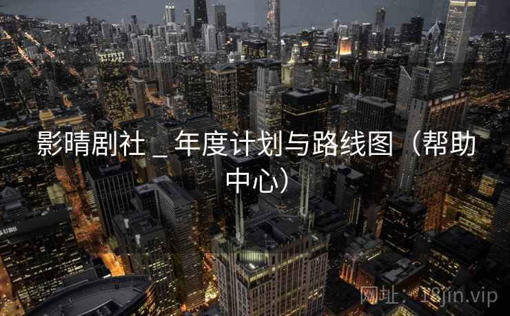 影晴剧社 _ 年度计划与路线图（帮助中心）