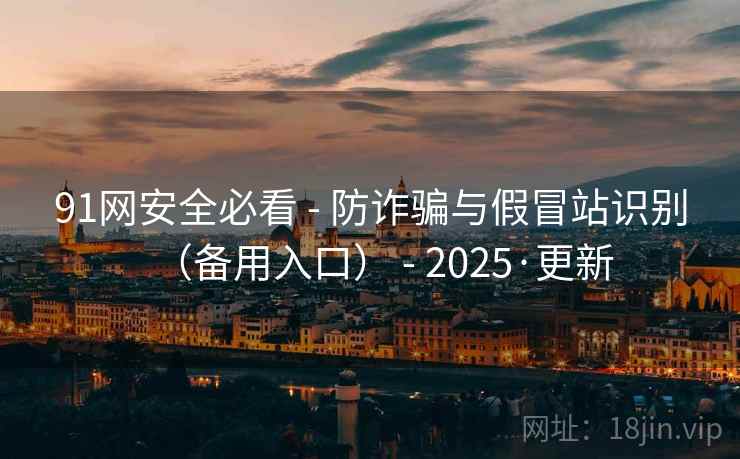 91网安全必看 - 防诈骗与假冒站识别（备用入口） - 2025·更新