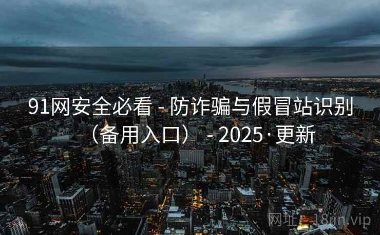 91网安全必看 - 防诈骗与假冒站识别（备用入口） - 2025·更新