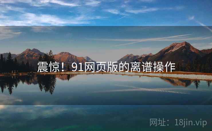 震惊！91网页版的离谱操作