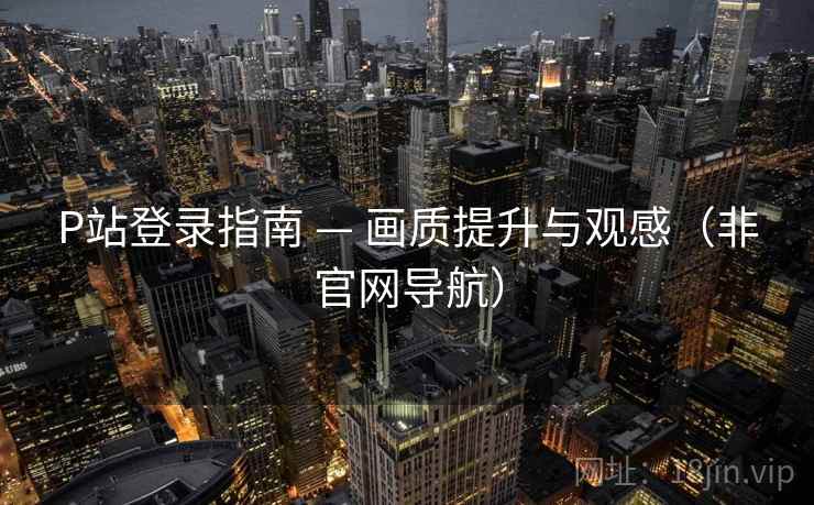 P站登录指南 — 画质提升与观感（非官网导航）