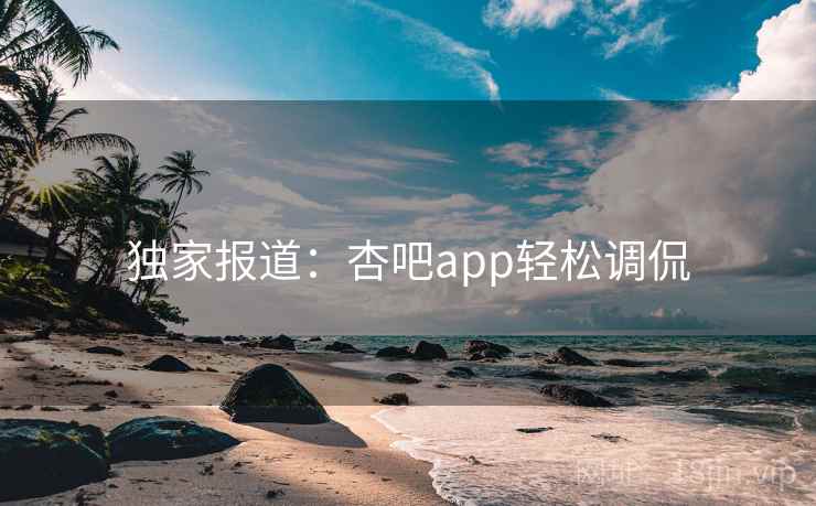 独家报道：杏吧app轻松调侃