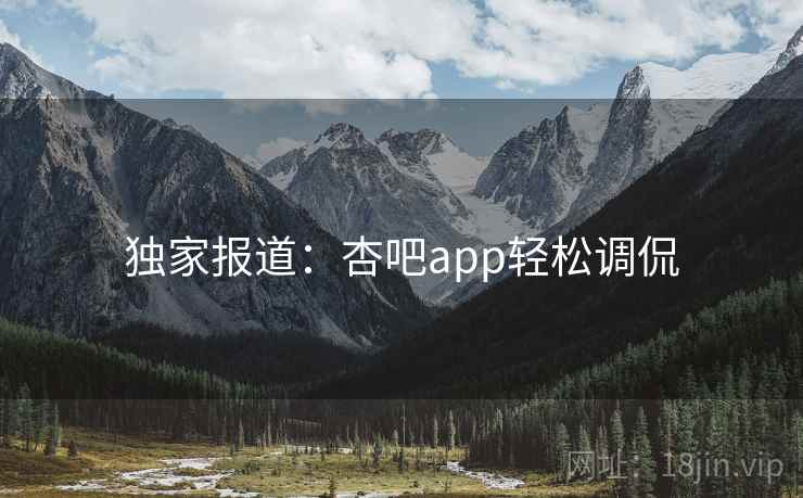 独家报道：杏吧app轻松调侃