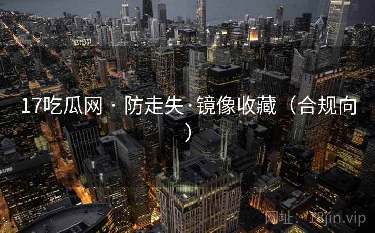 17吃瓜网 · 防走失·镜像收藏（合规向）