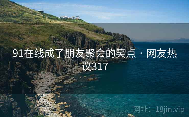 91在线成了朋友聚会的笑点 · 网友热议317