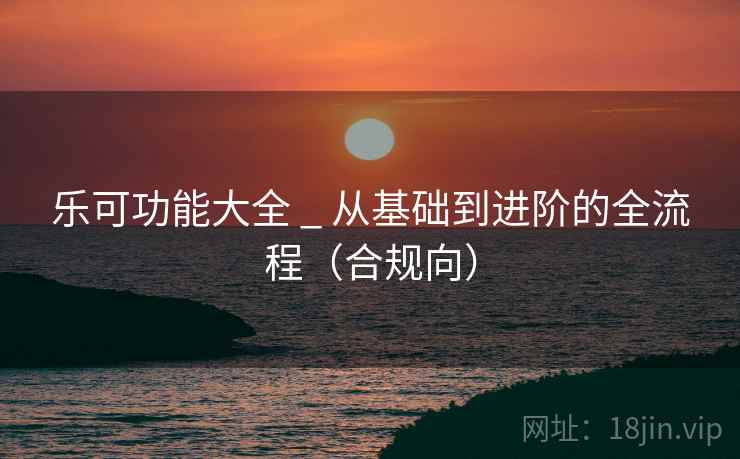 乐可功能大全 _ 从基础到进阶的全流程(合规向)  第1张 乐可功能大全 _ 从基础到进阶的全流程(合规向)  第1张