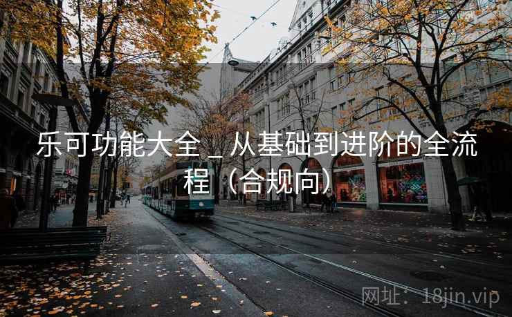 乐可功能大全 _ 从基础到进阶的全流程(合规向)  第2张 乐可功能大全 _ 从基础到进阶的全流程(合规向)  第2张