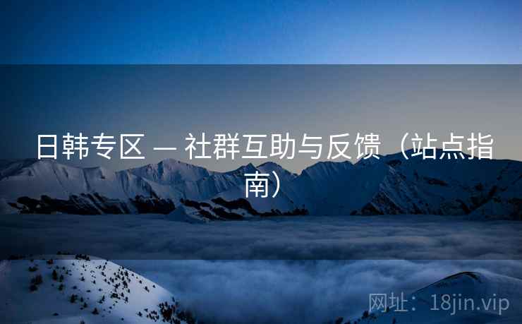 日韩专区 — 社群互助与反馈(站点指南)