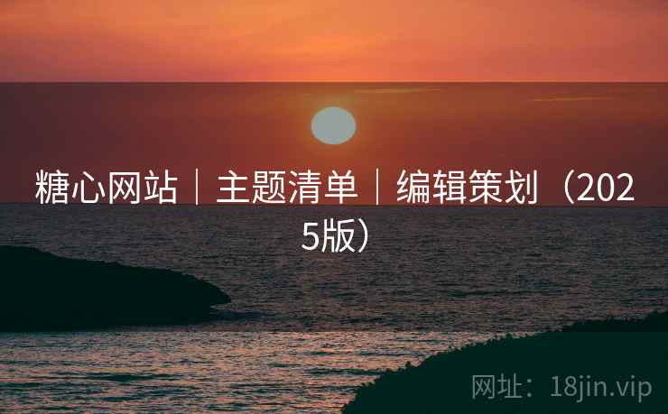 糖心网站|主题清单|编辑策划(2025版)