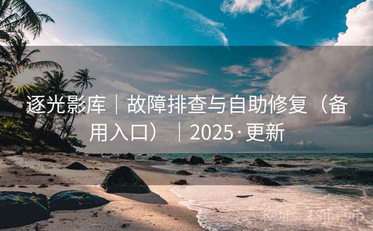 逐光影库|故障排查与自助修复(备用入口)|2025·更新  第2张 逐光影库|故障排查与自助修复(备用入口)|2025·更新  第2张