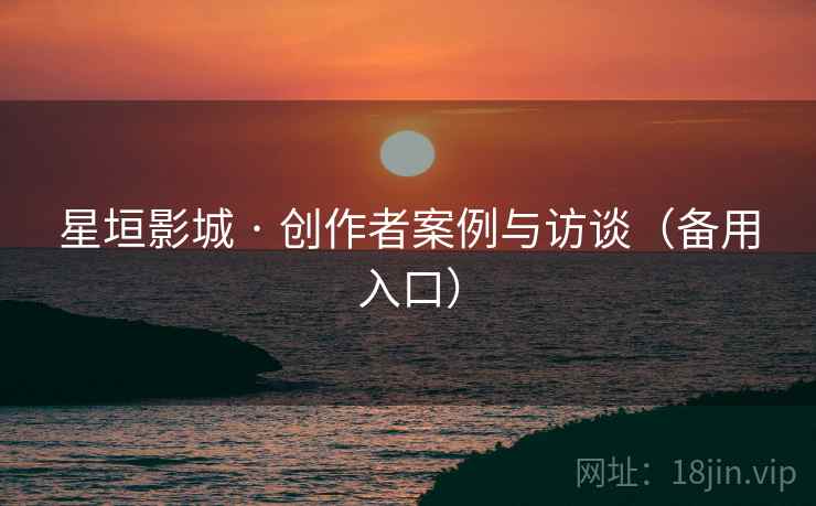 星垣影城 · 创作者案例与访谈(备用入口)