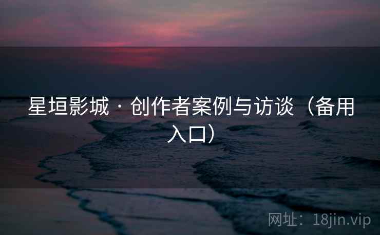 星垣影城 · 创作者案例与访谈(备用入口)