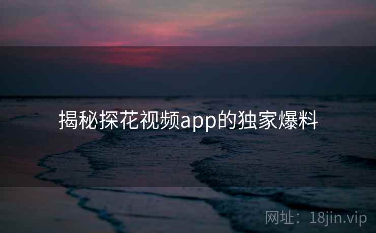 揭秘探花视频app的独家爆料