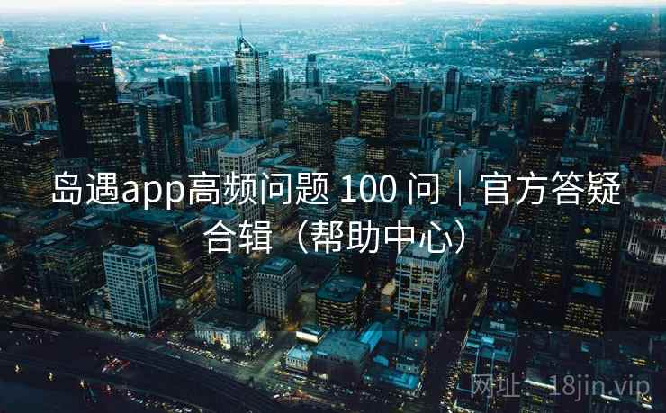 岛遇app高频问题 100 问|官方答疑合辑(帮助中心)