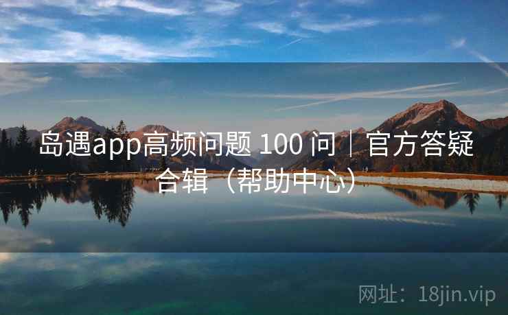 岛遇app高频问题 100 问|官方答疑合辑(帮助中心)