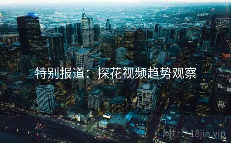 特别报道:探花视频趋势观察