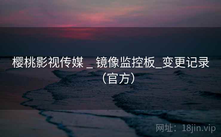 樱桃影视传媒 _ 镜像监控板_变更记录(官方)