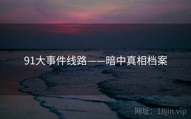 91大事件线路——暗中真相档案