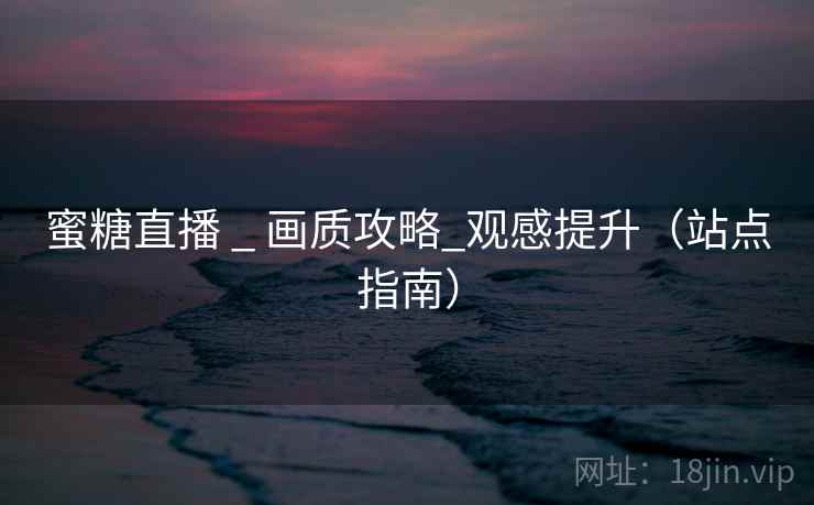 蜜糖直播 _ 画质攻略_观感提升(站点指南)