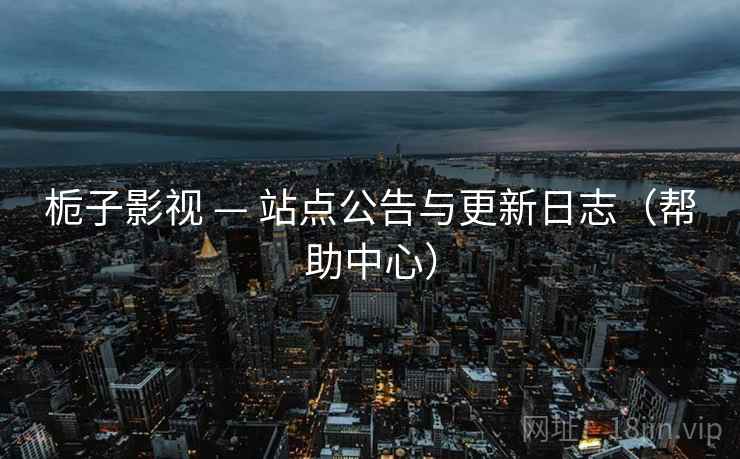 栀子影视 — 站点公告与更新日志(帮助中心)
