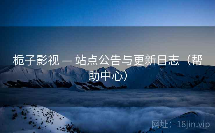 栀子影视 — 站点公告与更新日志(帮助中心)