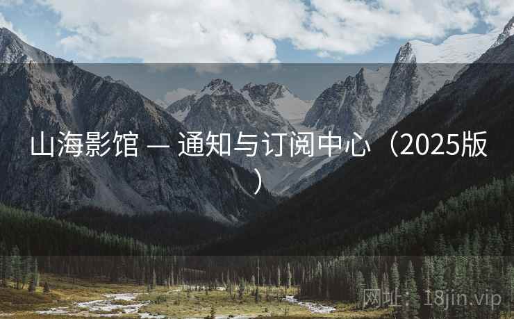 山海影馆 — 通知与订阅中心(2025版)  第1张 山海影馆 — 通知与订阅中心(2025版)  第1张